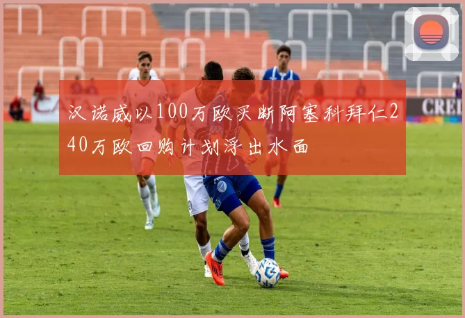 汉诺威以100万欧买断阿塞科拜仁240万欧回购计划浮出水面