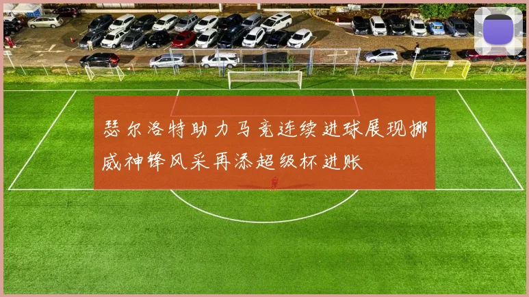 瑟尔洛特助力马竞连续进球展现挪威神锋风采再添超级杯进账