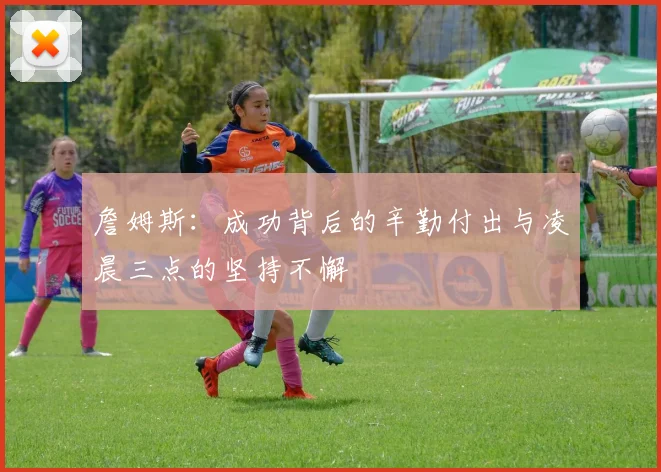 詹姆斯：成功背后的辛勤付出与凌晨三点的坚持不懈
