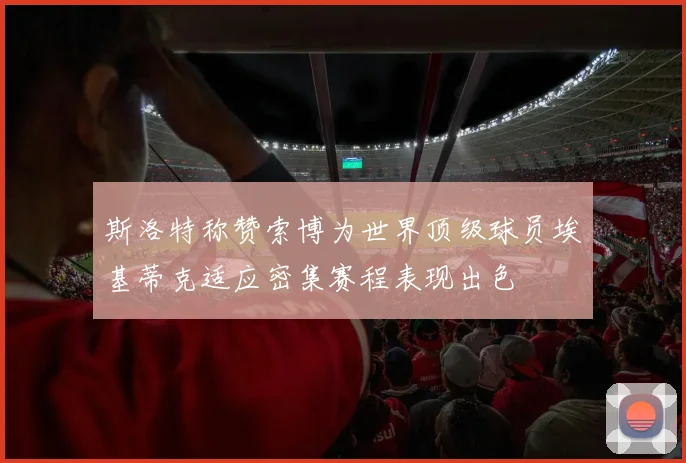 斯洛特称赞索博为世界顶级球员埃基蒂克适应密集赛程表现出色