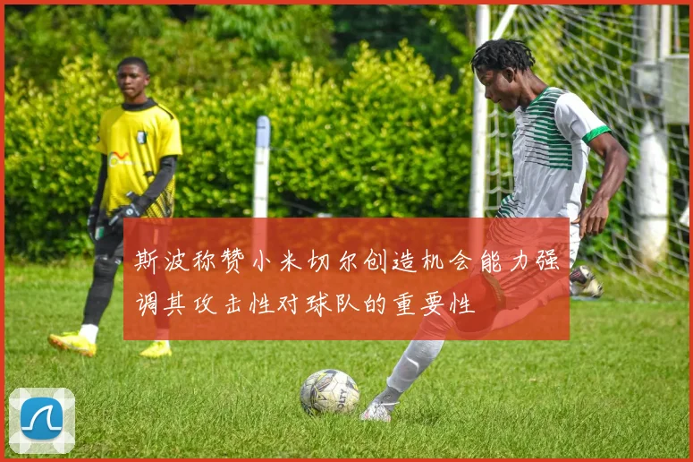 斯波称赞小米切尔创造机会能力强调其攻击性对球队的重要性