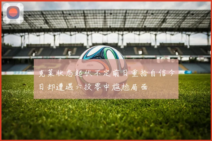 克莱状态起伏不定前日重拾自信今日却遭遇六投零中尴尬局面