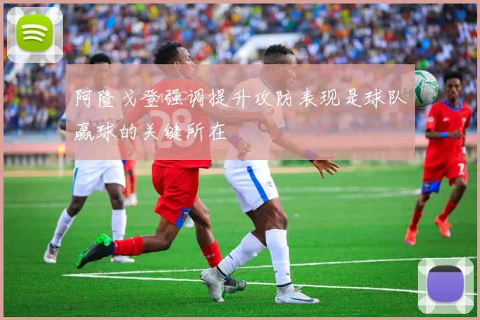 阿隆戈登强调提升攻防表现是球队赢球的关键所在