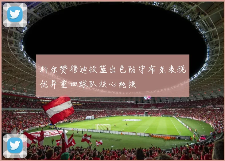 科尔赞穆迪投篮出色防守布克表现优异重回球队核心轮换