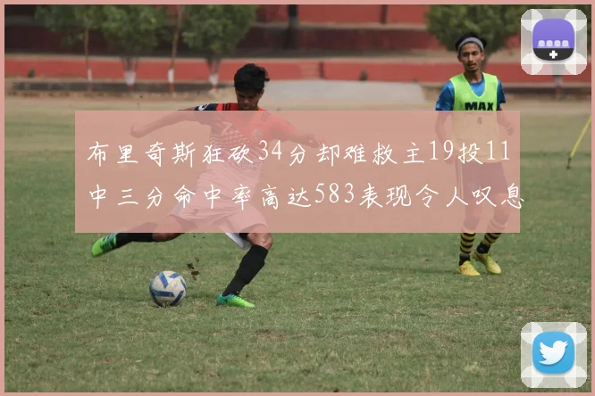 布里奇斯狂砍34分却难救主19投11中三分命中率高达583表现令人叹息