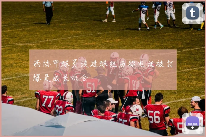 西协甲球员谈进球经历称电话被打爆是成长机会