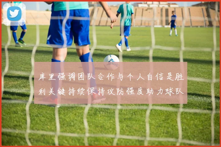 库里强调团队合作与个人自信是胜利关键持续保持攻防强度助力球队成功