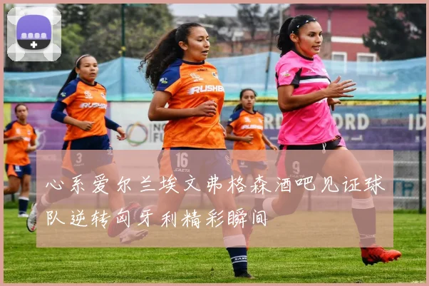 心系爱尔兰埃文弗格森酒吧见证球队逆转匈牙利精彩瞬间