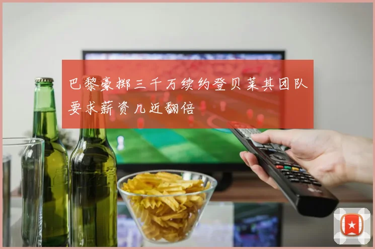 巴黎豪掷三千万续约登贝莱其团队要求薪资几近翻倍