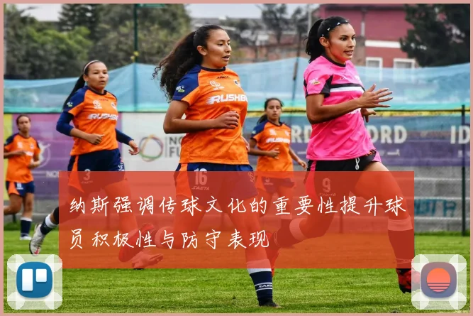 纳斯强调传球文化的重要性提升球员积极性与防守表现