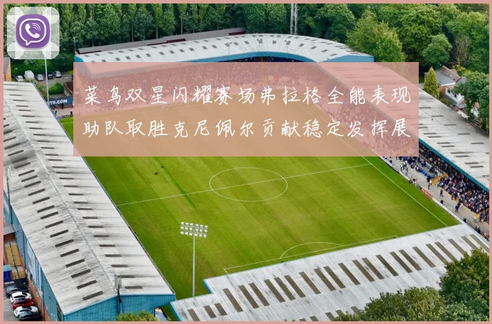 菜鸟双星闪耀赛场弗拉格全能表现助队取胜克尼佩尔贡献稳定发挥展现潜力