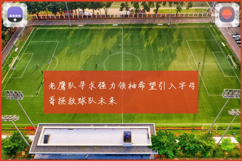 老鹰队寻求强力领袖希望引入字母哥拯救球队未来