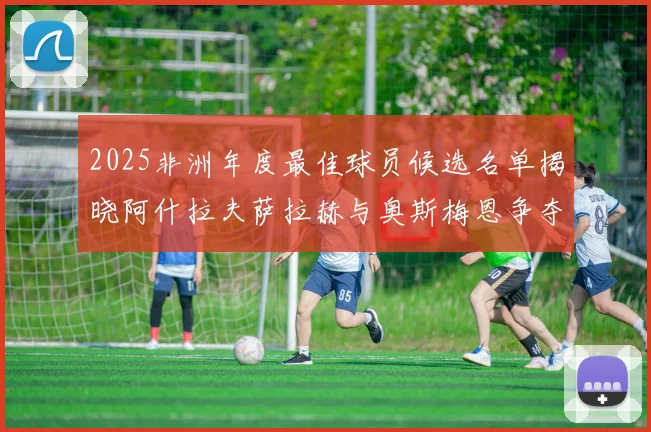 2025非洲年度最佳球员候选名单揭晓阿什拉夫萨拉赫与奥斯梅恩争夺荣耀