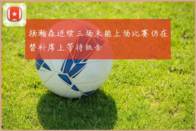 杨瀚森连续三场未能上场比赛仍在替补席上等待机会
