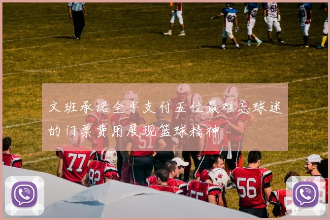文班承诺全季支付五位最难忘球迷的门票费用展现篮球精神