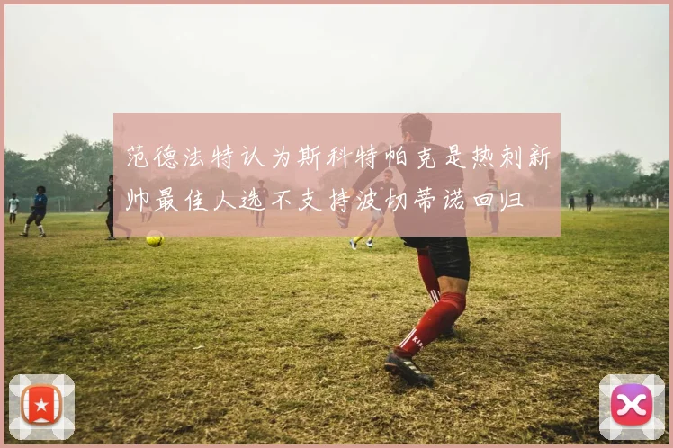 范德法特认为斯科特帕克是热刺新帅最佳人选不支持波切蒂诺回归