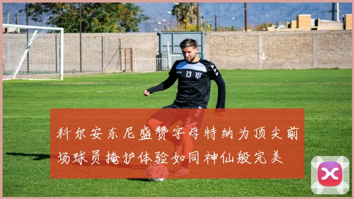 科尔安东尼盛赞字母特纳为顶尖前场球员掩护体验如同神仙般完美