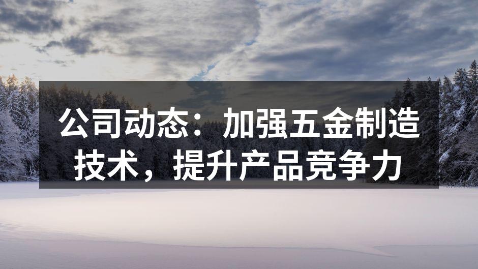 公司动态：加强五金制造技术，提升产品竞争力